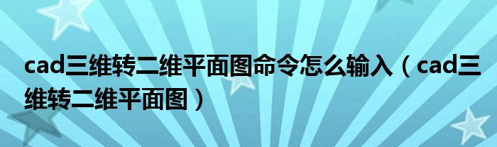 cad三维转二维平面图命令怎么输入(cad三维转二维平面图)