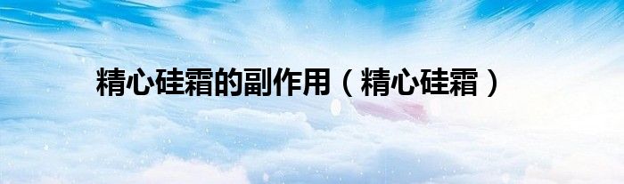 精心硅霜的副作用(精心硅霜)