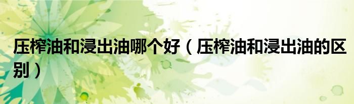 压榨油和浸出油哪个好(压榨油和浸出油的区别)