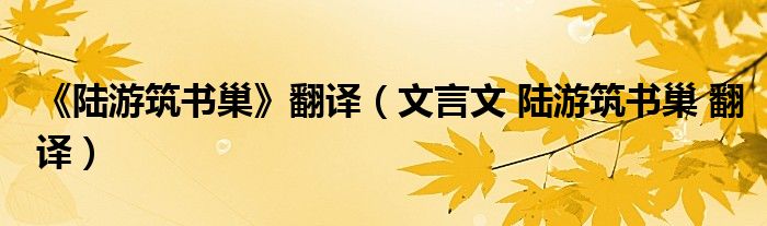 《陆游筑书巢》翻译(文言文 陆游筑书巢 翻译)