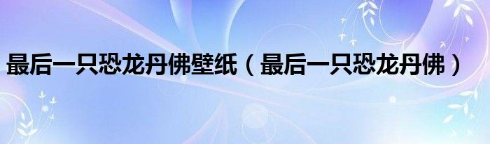 最后一只恐龙丹佛壁纸(最后一只恐龙丹佛)