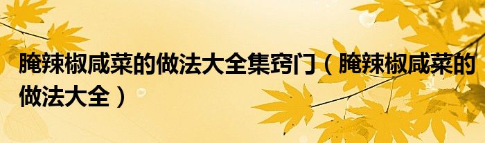 腌辣椒咸菜的做法大全集窍门(腌辣椒咸菜的做法大全)