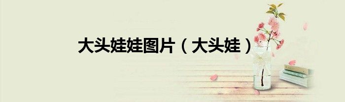 大头娃娃图片(大头娃)