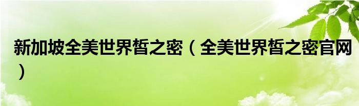 新加坡全美世界皙之密(全美世界皙之密官网)