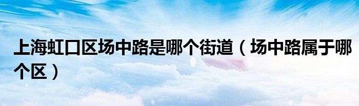 上海虹口区场中路是哪个街道(场中路属于哪个区)
