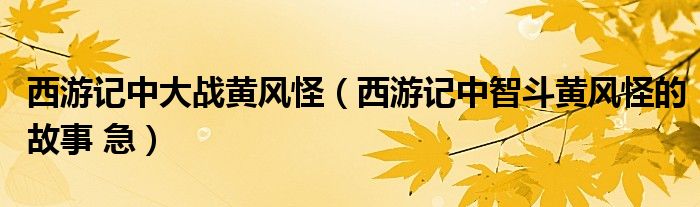 西游记中大战黄风怪(西游记中智斗黄风怪的故事 急)