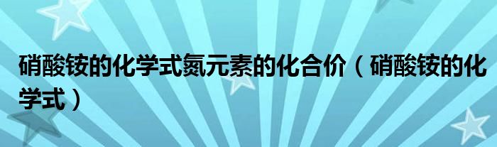 硝酸铵的化学式氮元素的化合价(硝酸铵的化学式)
