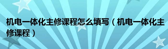机电一体化主修课程怎么填写(机电一体化主修课程)