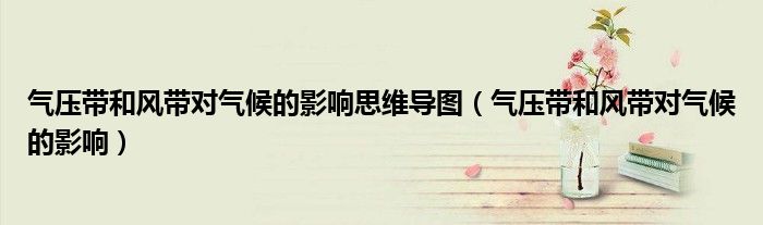 气压带和风带对气候的影响思维导图(气压带和风带对气候的影响)