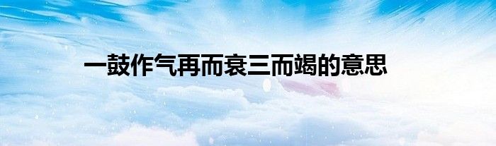 一鼓作气再而衰三而竭的意思