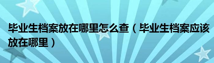 毕业生档案放在哪里怎么查(毕业生档案应该放在哪里)
