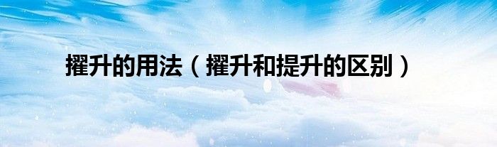 擢升的用法(擢升和提升的区别)