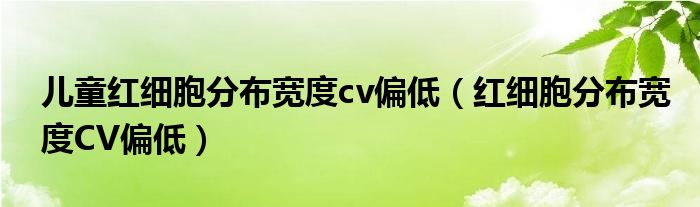 儿童红细胞分布宽度cv偏低(红细胞分布宽度CV偏低)