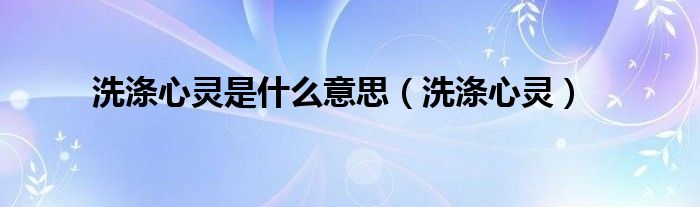 洗涤心灵是什么意思(洗涤心灵)