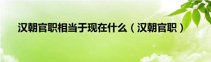 汉朝官职相当于现在什么(汉朝官职)