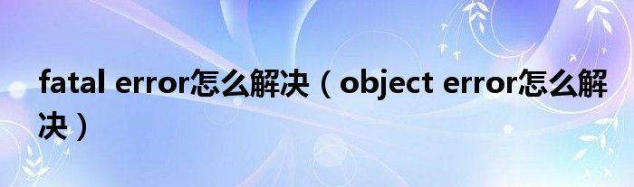 fatal error怎么解决(object error怎么解决)