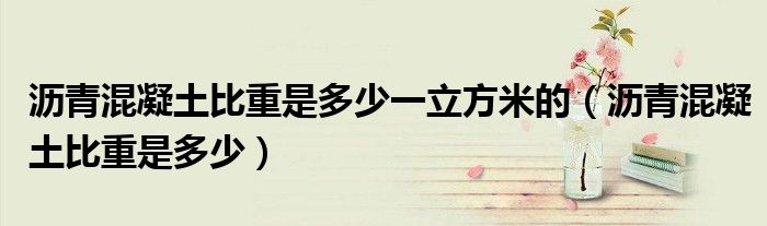 沥青混凝土比重是多少一立方米的(沥青混凝土比重是多少)