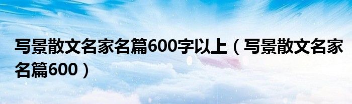 写景散文名家名篇600字以上(写景散文名家名篇600)