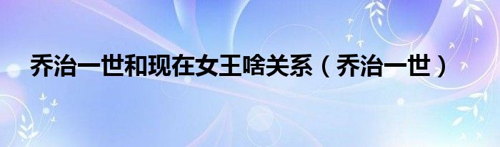 乔治一世和现在女王啥关系(乔治一世)