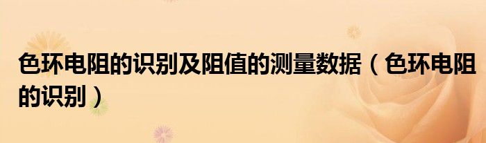色环电阻的识别及阻值的测量数据(色环电阻的识别)