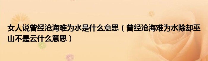 女人说曾经沧海难为水是什么意思(曾经沧海难为水除却巫山不是云什么意思)