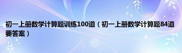 初一上册数学计算题训练100道(初一上册数学计算题84道 要答案)