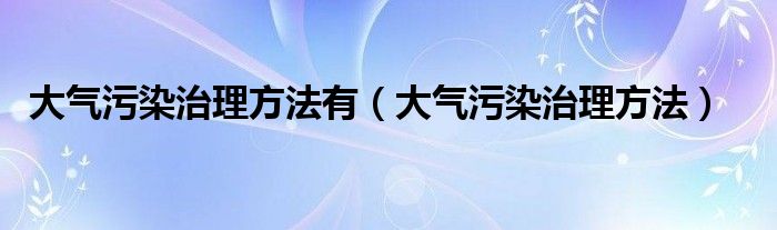 大气污染治理方法有(大气污染治理方法)