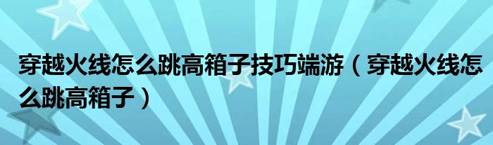 穿越火线怎么跳高箱子技巧端游(穿越火线怎么跳高箱子)