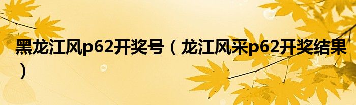 黑龙江风p62开奖号(龙江风采p62开奖结果)