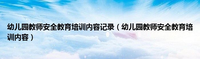 幼儿园教师安全教育培训内容记录(幼儿园教师安全教育培训内容)