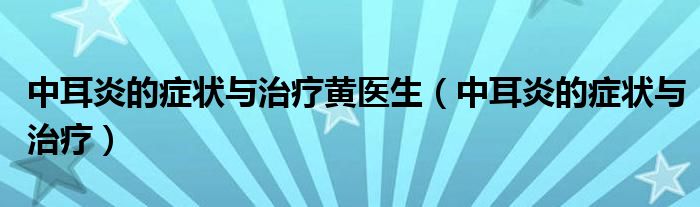 中耳炎的症状与治疗黄医生(中耳炎的症状与治疗)