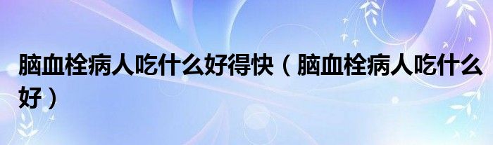 脑血栓病人吃什么好得快(脑血栓病人吃什么好)