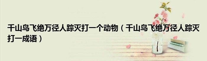 千山鸟飞绝万径人踪灭打一个动物(千山鸟飞绝万径人踪灭打一成语)