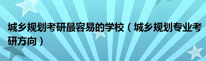 城乡规划考研最容易的学校(城乡规划专业考研方向)