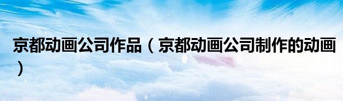 京都动画公司作品(京都动画公司制作的动画)