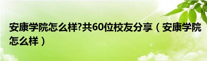 安康学院怎么样?共60位校友分享(安康学院怎么样)