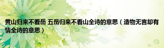 黄山归来不看岳 五岳归来不看山全诗的意思(造物无言却有情全诗的意思)