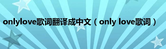 onlylove歌词翻译成中文(only love歌词)