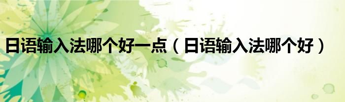 日语输入法哪个好一点(日语输入法哪个好)