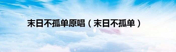 末日不孤单原唱(末日不孤单)