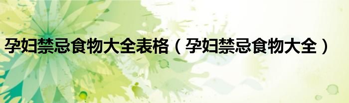 孕妇禁忌食物大全表格(孕妇禁忌食物大全)