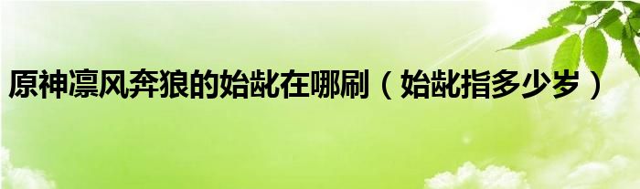 原神凛风奔狼的始龀在哪刷(始龀指多少岁)