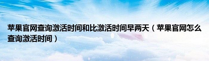 苹果官网查询激活时间和比激活时间早两天(苹果官网怎么查询激活时间)