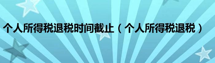 个人所得税退税时间截止(个人所得税退税)