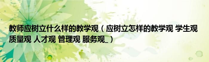 教师应树立什么样的教学观(应树立怎样的教学观 学生观 质量观 人才观 管理观 服务观_)
