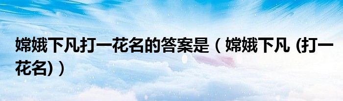 嫦娥下凡打一花名的答案是(嫦娥下凡 (打一花名))