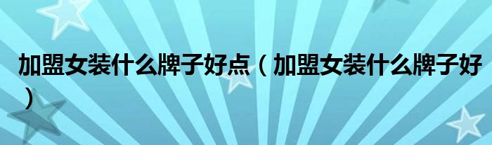 加盟女装什么牌子好点(加盟女装什么牌子好)