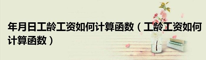 年月日工龄工资如何计算函数(工龄工资如何计算函数)
