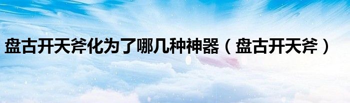盘古开天斧化为了哪几种神器(盘古开天斧)