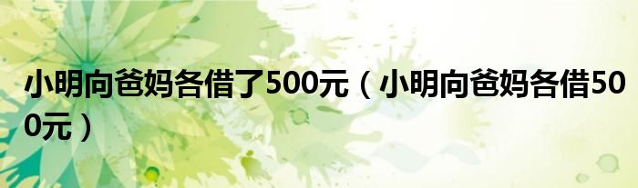 小明向爸妈各借了500元(小明向爸妈各借500元)